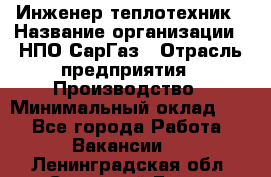 Инженер-теплотехник › Название организации ­ НПО СарГаз › Отрасль предприятия ­ Производство › Минимальный оклад ­ 1 - Все города Работа » Вакансии   . Ленинградская обл.,Сосновый Бор г.